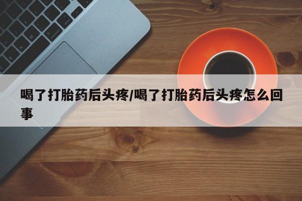 网上购买米非司酮片去哪买喝了打胎药后头疼/喝了打胎药后头疼怎么回事