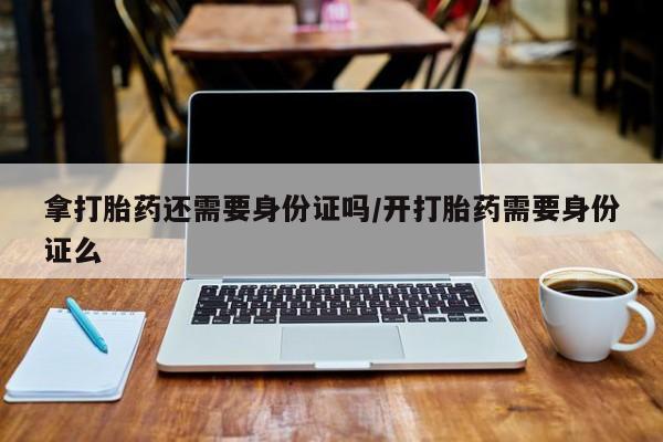 网上购买米非司酮片去哪买拿打胎药还需要身份证吗/开打胎药需要身份证么