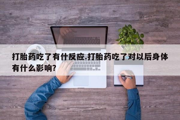 网上购买米非司酮片去哪买打胎药吃了有什反应.打胎药吃了对以后身体有什么影响？