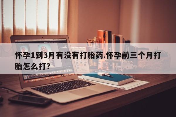 网上购买米非司酮片去哪买怀孕1到3月有没有打胎药.怀孕前三个月打胎怎么打?