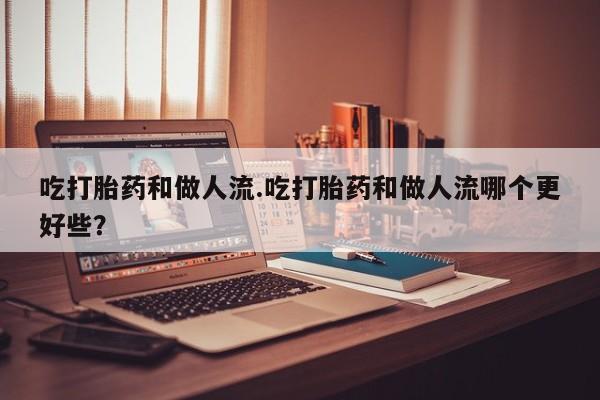 网上购买米非司酮片去哪买吃打胎药和做人流.吃打胎药和做人流哪个更好些？