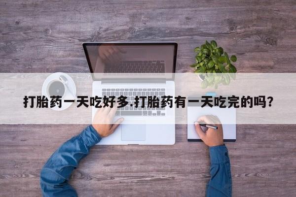 网上购买米非司酮片去哪买打胎药一天吃好多.打胎药有一天吃完的吗?