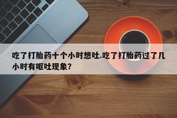 网上购买米非司酮片去哪买吃了打胎药十个小时想吐.吃了打胎药过了几小时有呕吐现象？