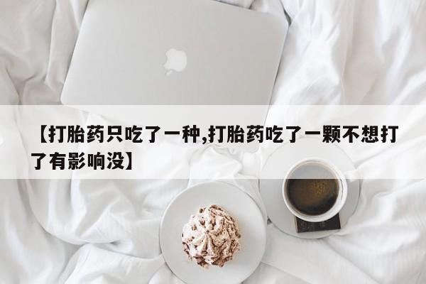 网上购买米非司酮片去哪买【打胎药只吃了一种,打胎药吃了一颗不想打了有影响没】