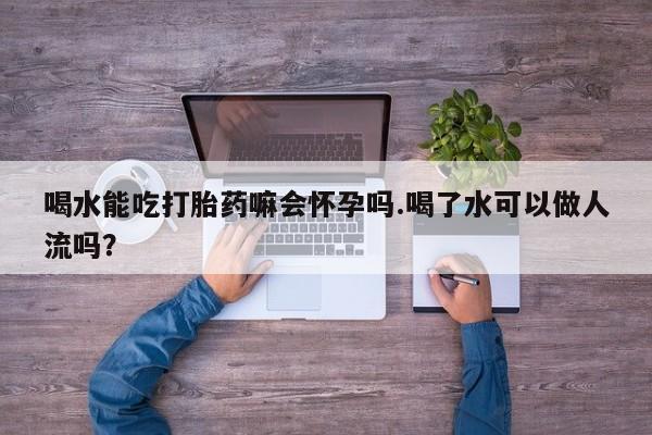 网上购买米非司酮片去哪买喝水能吃打胎药嘛会怀孕吗.喝了水可以做人流吗？