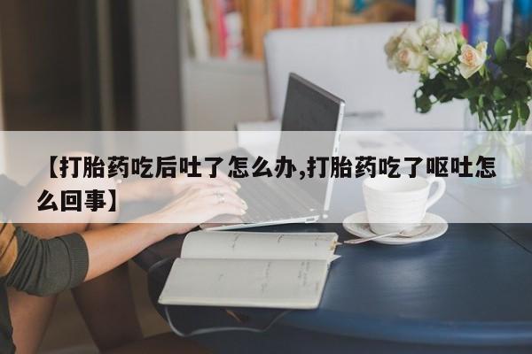 网上购买米非司酮片去哪买【打胎药吃后吐了怎么办,打胎药吃了呕吐怎么回事】