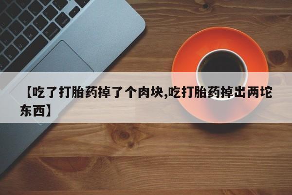 网上购买米非司酮片去哪买【吃了打胎药掉了个肉块,吃打胎药掉出两坨东西】