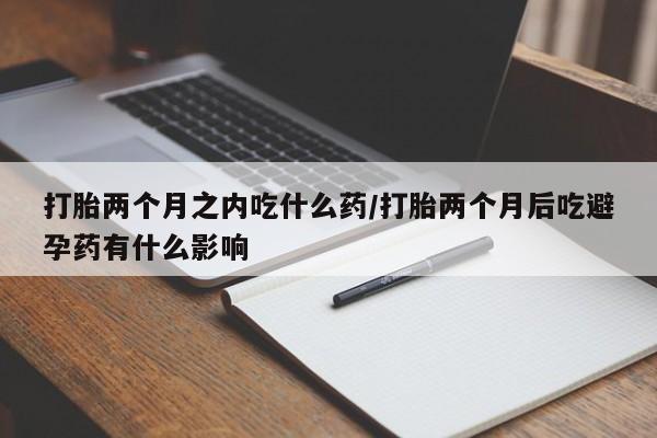 网上购买米非司酮片去哪买打胎两个月之内吃什么药/打胎两个月后吃避孕药有什么影响