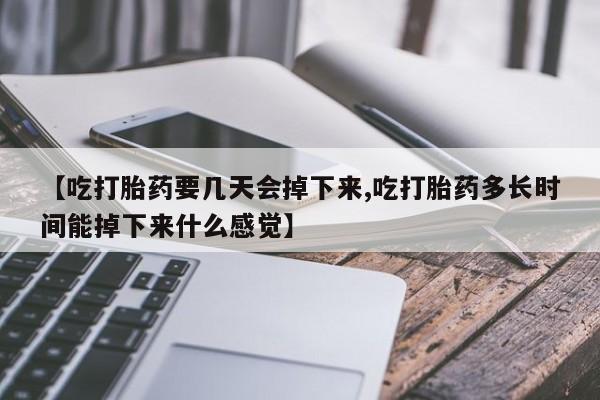 网上购买米非司酮片去哪买【吃打胎药要几天会掉下来,吃打胎药多长时间能掉下来什么感觉】