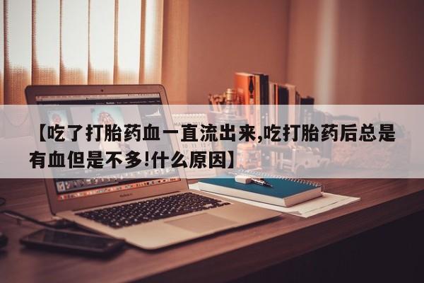 网上购买米非司酮片去哪买【吃了打胎药血一直流出来,吃打胎药后总是有血但是不多!什么原因】