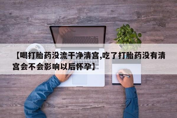 网上购买米非司酮片去哪买【喝打胎药没流干净清宫,吃了打胎药没有清宫会不会影响以后怀孕】