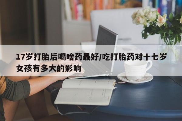 网上购买米非司酮片去哪买17岁打胎后喝啥药最好/吃打胎药对十七岁女孩有多大的影响