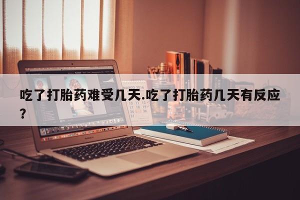 网上购买米非司酮片去哪买吃了打胎药难受几天.吃了打胎药几天有反应?