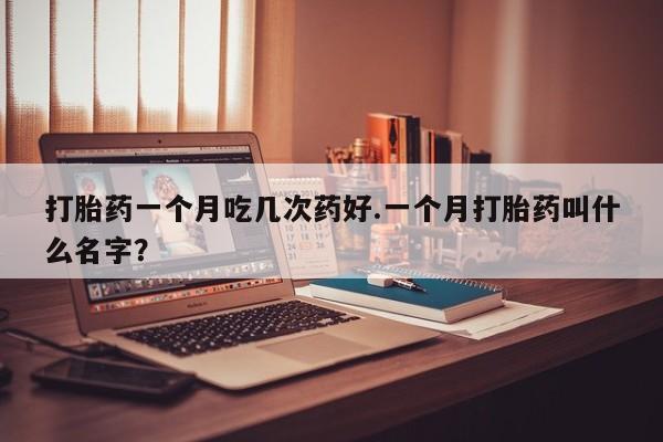 网上购买米非司酮片去哪买打胎药一个月吃几次药好.一个月打胎药叫什么名字?