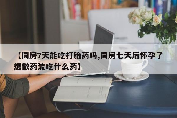 网上购买米非司酮片去哪买【同房7天能吃打胎药吗,同房七天后怀孕了想做药流吃什么药】