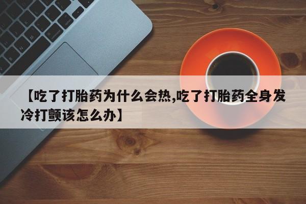 网上购买米非司酮片去哪买【吃了打胎药为什么会热,吃了打胎药全身发冷打颤该怎么办】