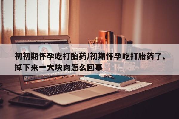 网上购买米非司酮片去哪买初初期怀孕吃打胎药/初期怀孕吃打胎药了,掉下来一大块肉怎么回事
