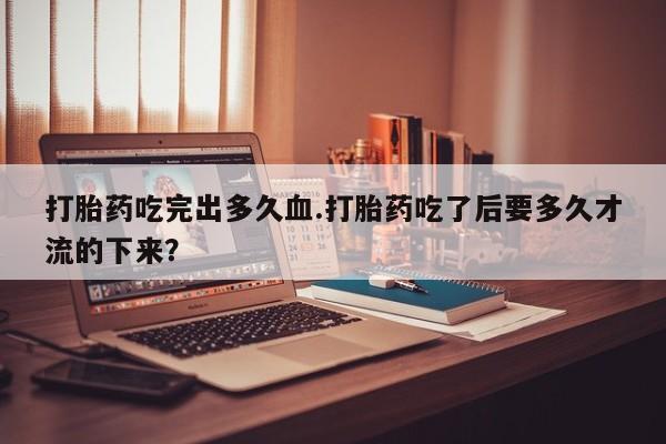 网上购买米非司酮片去哪买打胎药吃完出多久血.打胎药吃了后要多久才流的下来？