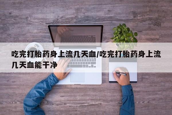 网上购买米非司酮片去哪买吃完打胎药身上流几天血/吃完打胎药身上流几天血能干净