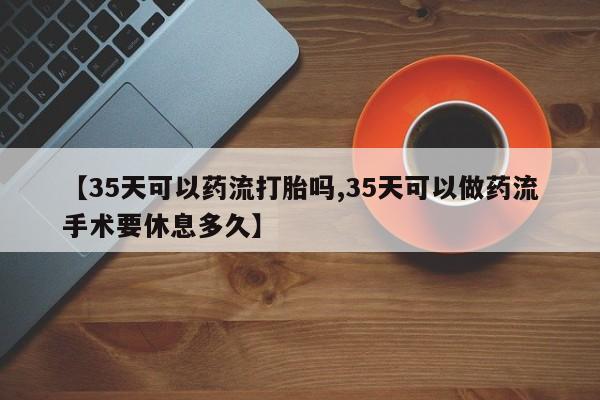 网上购买米非司酮片去哪买【35天可以药流打胎吗,35天可以做药流手术要休息多久】