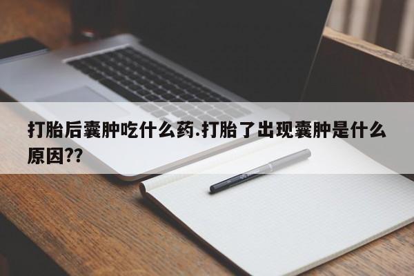 网上购买米非司酮片去哪买打胎后囊肿吃什么药.打胎了出现囊肿是什么原因?？