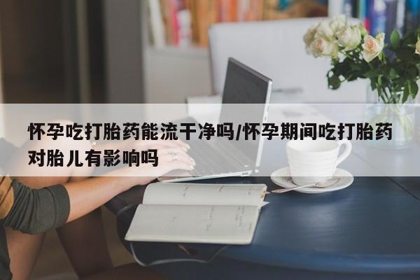 网上购买米非司酮片去哪买怀孕吃打胎药能流干净吗/怀孕期间吃打胎药对胎儿有影响吗