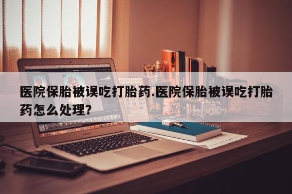 网上购买米非司酮片去哪买医院保胎被误吃打胎药.医院保胎被误吃打胎药怎么处理？