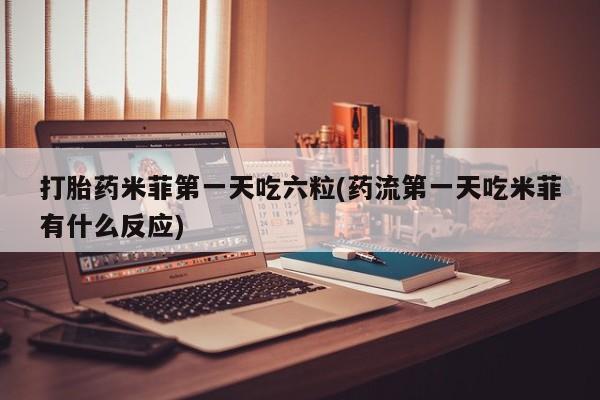 网上购买米非司酮片去哪买打胎药米菲第一天吃六粒(药流第一天吃米菲有什么反应)