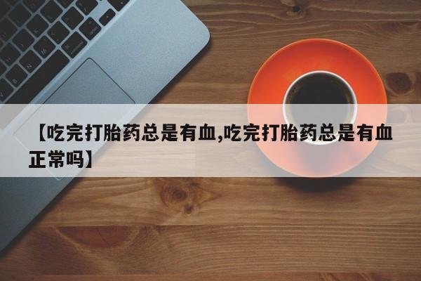 网上购买米非司酮片去哪买【吃完打胎药总是有血,吃完打胎药总是有血正常吗】