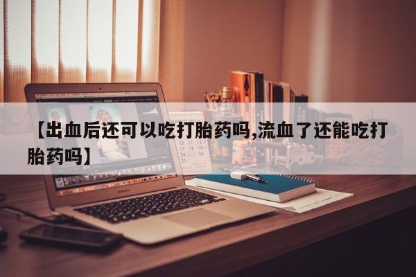 网上购买米非司酮片去哪买【出血后还可以吃打胎药吗,流血了还能吃打胎药吗】
