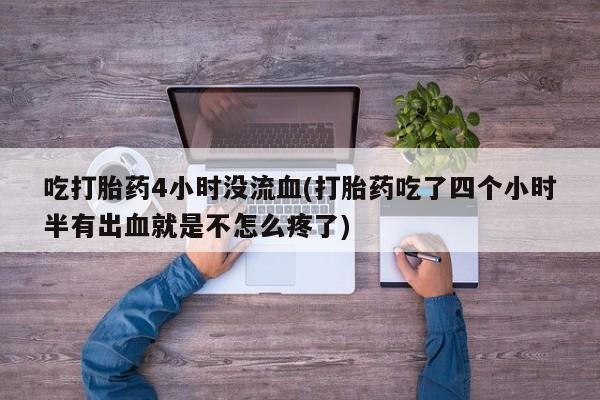 网上购买米非司酮片去哪买吃打胎药4小时没流血(打胎药吃了四个小时半有出血就是不怎么疼了)