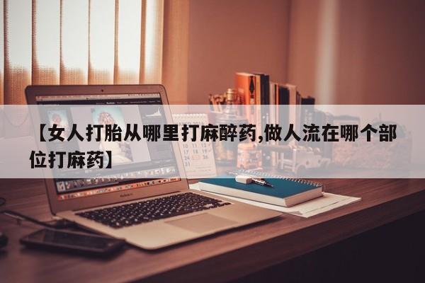 网上购买米非司酮片去哪买【女人打胎从哪里打麻醉药,做人流在哪个部位打麻药】