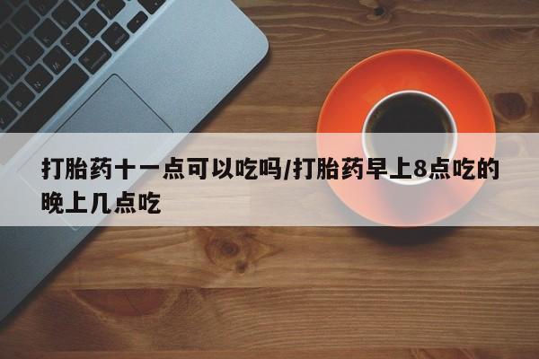 网上购买米非司酮片去哪买打胎药十一点可以吃吗/打胎药早上8点吃的晚上几点吃