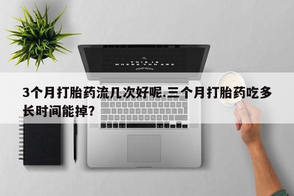 网上购买米非司酮片去哪买3个月打胎药流几次好呢.三个月打胎药吃多长时间能掉？