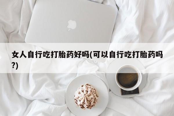 网上购买米非司酮片去哪买女人自行吃打胎药好吗(可以自行吃打胎药吗?)