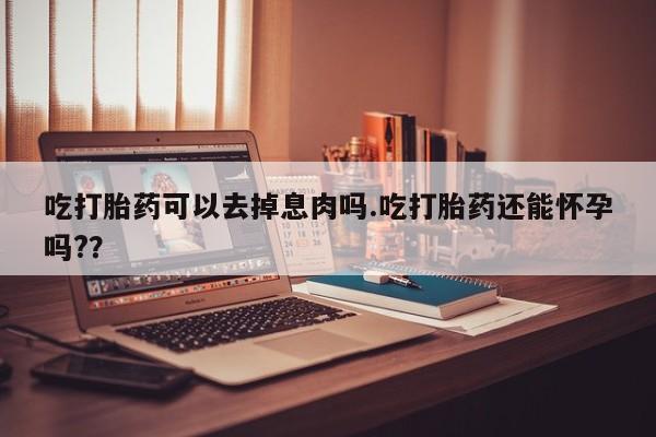 网上购买米非司酮片去哪买吃打胎药可以去掉息肉吗.吃打胎药还能怀孕吗?？