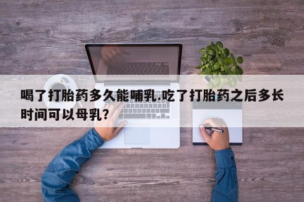 网上购买米非司酮片去哪买喝了打胎药多久能哺乳.吃了打胎药之后多长时间可以母乳？