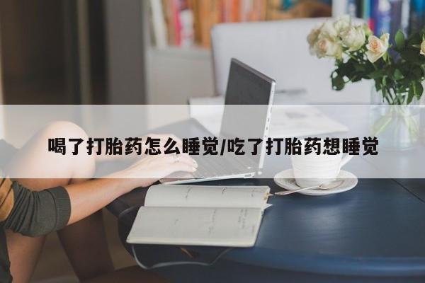 网上购买米非司酮片去哪买喝了打胎药怎么睡觉/吃了打胎药想睡觉
