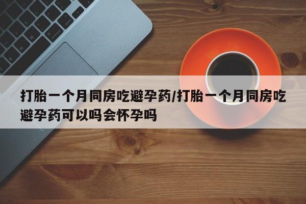 网上购买米非司酮片去哪买打胎一个月同房吃避孕药/打胎一个月同房吃避孕药可以吗会怀孕吗