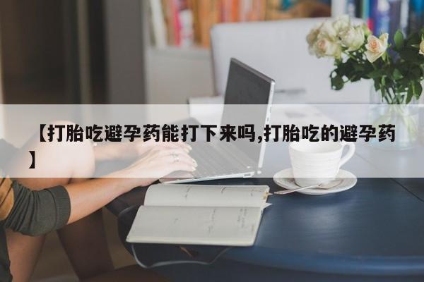 网上购买米非司酮片去哪买【打胎吃避孕药能打下来吗,打胎吃的避孕药】