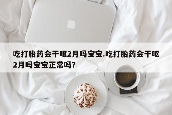 网上购买米非司酮片去哪买吃打胎药会干呕2月吗宝宝.吃打胎药会干呕2月吗宝宝正常吗？