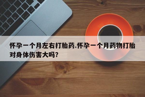 网上购买米非司酮片去哪买怀孕一个月左右打胎药.怀孕一个月药物打胎对身体伤害大吗？