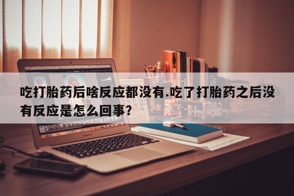 网上购买米非司酮片去哪买吃打胎药后啥反应都没有.吃了打胎药之后没有反应是怎么回事？