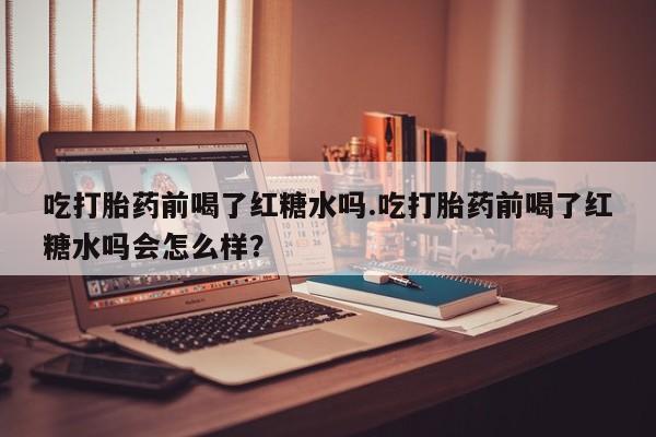 网上购买米非司酮片去哪买吃打胎药前喝了红糖水吗.吃打胎药前喝了红糖水吗会怎么样？