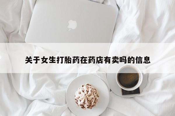 网上购买米非司酮片去哪买关于女生打胎药在药店有卖吗的信息