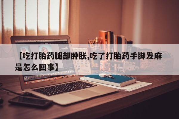 网上购买米非司酮片去哪买【吃打胎药腿部肿胀,吃了打胎药手脚发麻 是怎么回事】