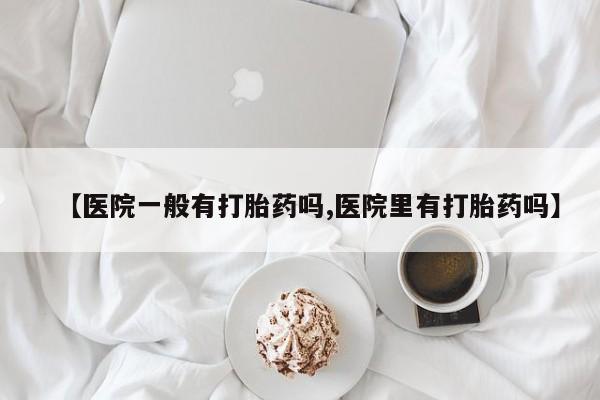 网上购买米非司酮片去哪买【医院一般有打胎药吗,医院里有打胎药吗】