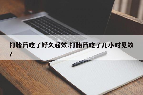 网上购买米非司酮片去哪买打胎药吃了好久起效.打胎药吃了几小时见效？
