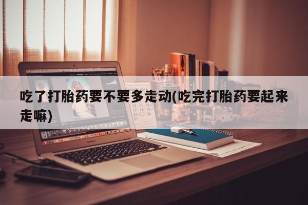 网上购买米非司酮片去哪买吃了打胎药要不要多走动(吃完打胎药要起来走嘛)