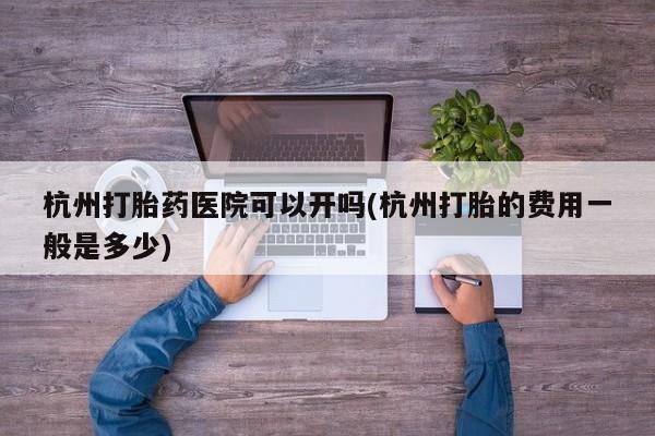 网上购买米非司酮片去哪买杭州打胎药医院可以开吗(杭州打胎的费用一般是多少)